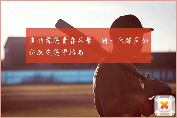 多特蒙德青春风暴:新一代球星如何改变德甲格局