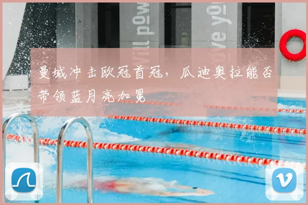 曼城冲击欧冠首冠，瓜迪奥拉能否带领蓝月亮加冕