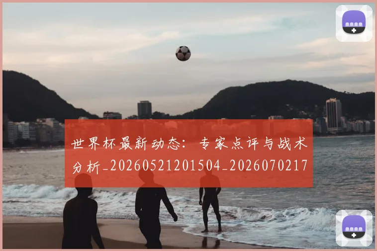 世界杯最新动态:专家点评与战术分析_20260521201504_20260702173908