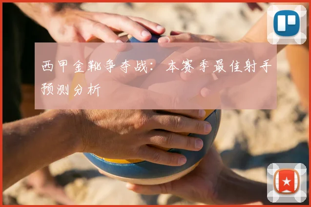 西甲金靴争夺战:本赛季最佳射手预测分析
