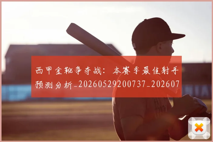 西甲金靴争夺战：本赛季最佳射手预测分析_20260529200737_20260710013028