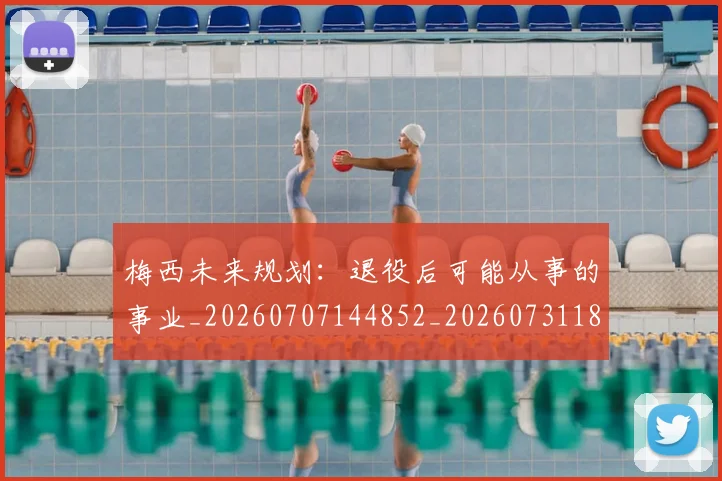 梅西未来规划:退役后可能从事的事业_20260707144852_20260731181902