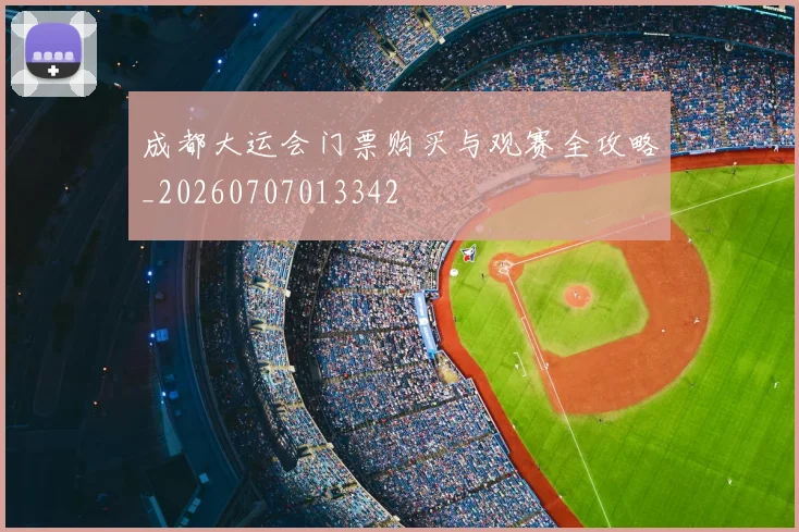 成都大运会门票购买与观赛全攻略_20260707013342