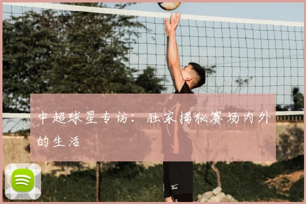 中超球星专访：独家揭秘赛场内外的生活