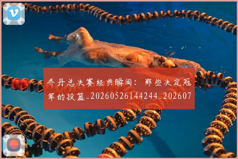 乔丹总决赛经典瞬间：那些决定冠军的投篮_20260526144244_20260716192127