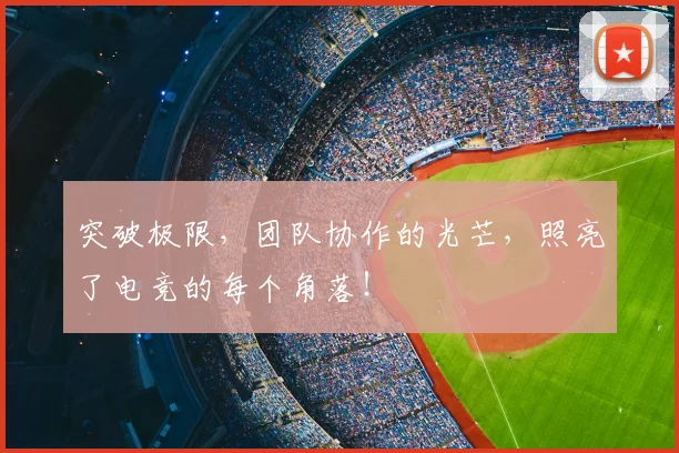突破极限，团队协作的光芒，照亮了电竞的每个角落！