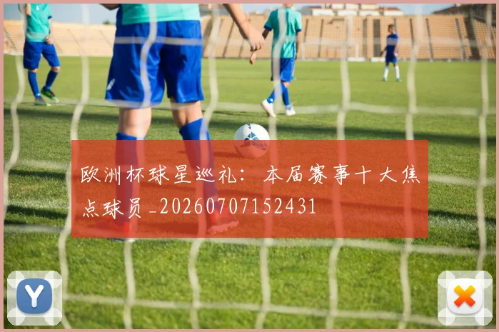 欧洲杯球星巡礼:本届赛事十大焦点球员_20260707152431