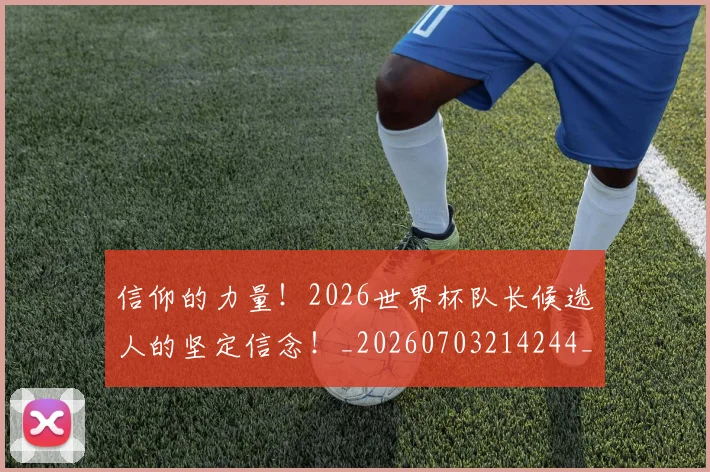 信仰的力量!2026世界杯队长候选人的坚定信念!_20260703214244_20260718003728