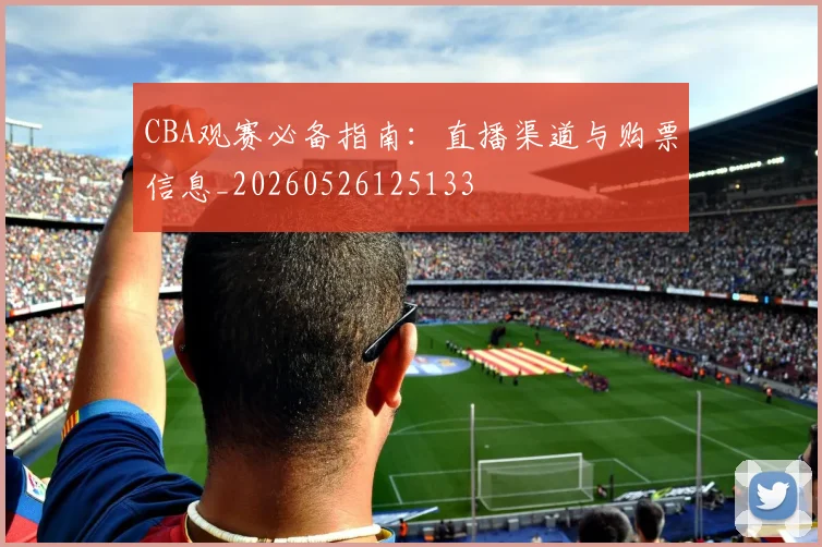 CBA观赛必备指南:直播渠道与购票信息_20260526125133