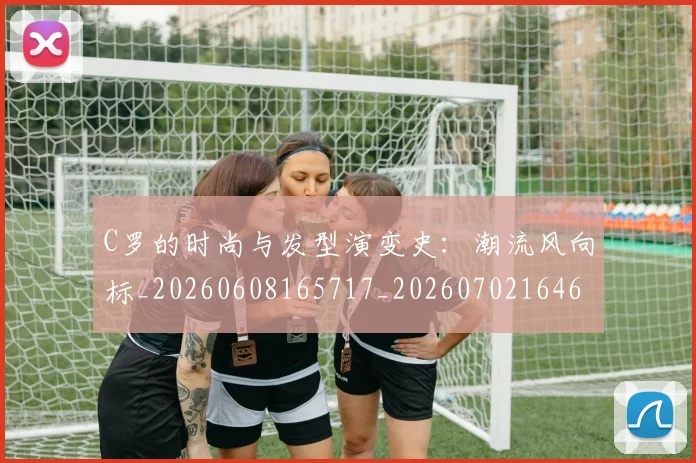 C罗的时尚与发型演变史:潮流风向标_20260608165717_20260702164653_20260712052322