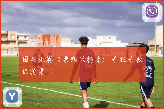 国足比赛门票购买指南:手把手教你抢票