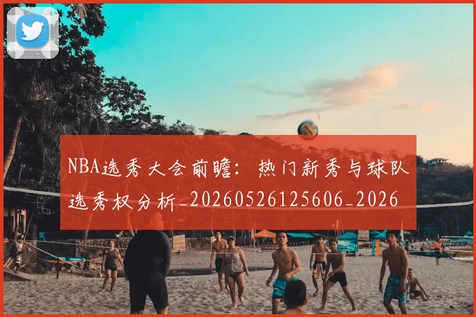 NBA选秀大会前瞻:热门新秀与球队选秀权分析_20260526125606_20260702171600_20260714214732