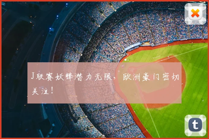 J联赛妖锋潜力无限，欧洲豪门密切关注！